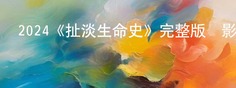 單寶林的動漫綜藝大全,2024《扯淡生命史》完整版電影/在線觀看/百度云-美劇天堂